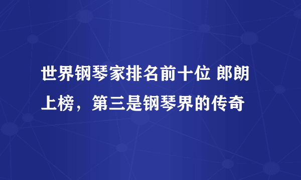 世界钢琴家排名前十位 郎朗上榜，第三是钢琴界的传奇