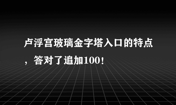 卢浮宫玻璃金字塔入口的特点，答对了追加100！