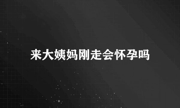 来大姨妈刚走会怀孕吗