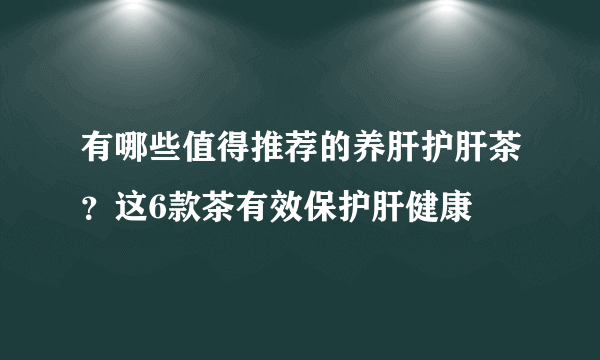 有哪些值得推荐的养肝护肝茶？这6款茶有效保护肝健康