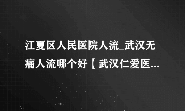 江夏区人民医院人流_武汉无痛人流哪个好【武汉仁爱医院专业人流团队】