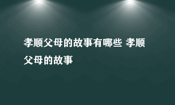 孝顺父母的故事有哪些 孝顺父母的故事