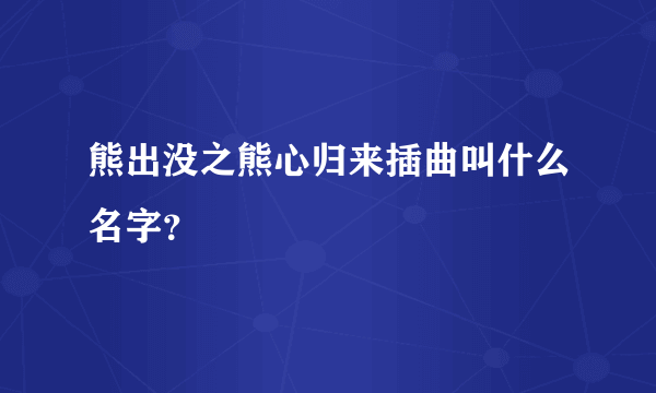 熊出没之熊心归来插曲叫什么名字？