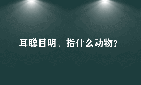 耳聪目明。指什么动物？