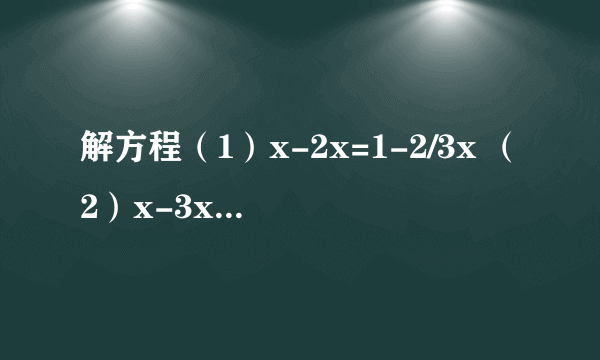 解方程（1）x-2x=1-2/3x （2）x-3x-1.2=4.8-5x （3）-x=1-2x （4）2x-x+3=1.5-2x