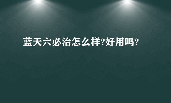 蓝天六必治怎么样?好用吗?