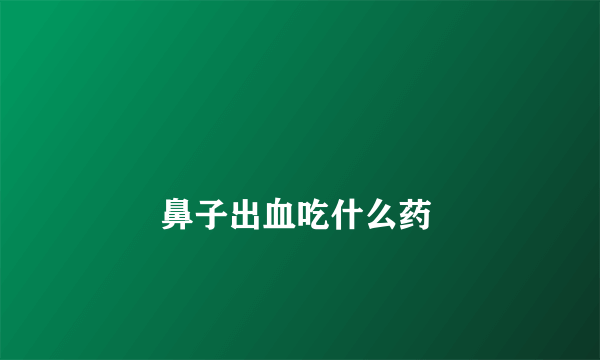 
        鼻子出血吃什么药
    