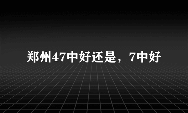 郑州47中好还是，7中好