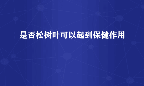 是否松树叶可以起到保健作用