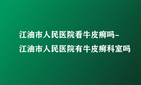 江油市人民医院看牛皮癣吗-江油市人民医院有牛皮癣科室吗