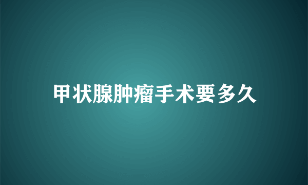 甲状腺肿瘤手术要多久