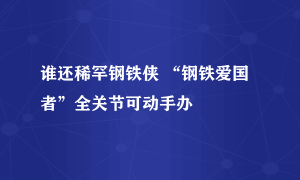 谁还稀罕钢铁侠 “钢铁爱国者”全关节可动手办