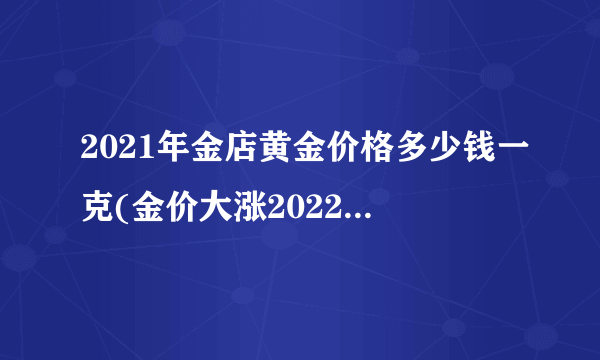 2021年金店黄金价格多少钱一克(金价大涨2022年9月23日各大金店黄金价格多少钱一克) 