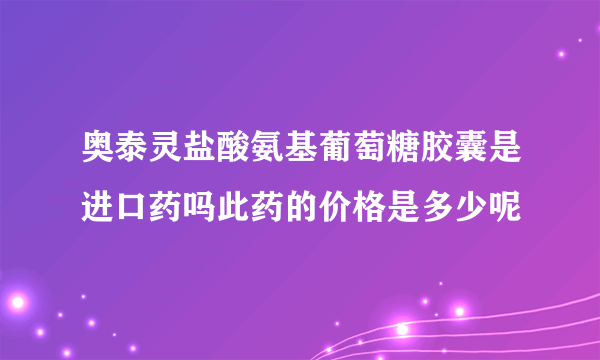 奥泰灵盐酸氨基葡萄糖胶囊是进口药吗此药的价格是多少呢