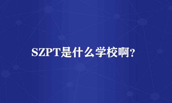 SZPT是什么学校啊？