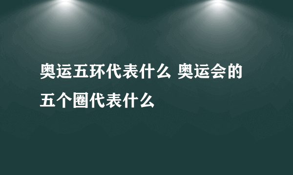 奥运五环代表什么 奥运会的五个圈代表什么