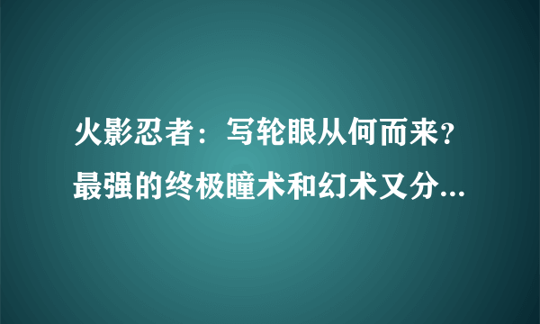 火影忍者：写轮眼从何而来？最强的终极瞳术和幻术又分别是什么？