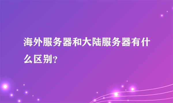 海外服务器和大陆服务器有什么区别？