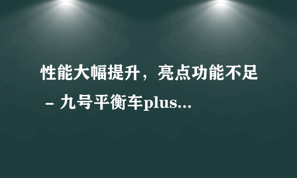 性能大幅提升，亮点功能不足 - 九号平衡车plus 客观评测