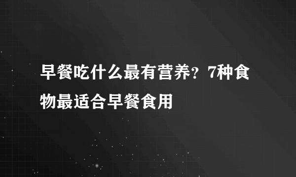 早餐吃什么最有营养？7种食物最适合早餐食用