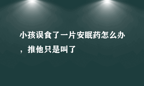 小孩误食了一片安眠药怎么办，推他只是叫了