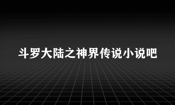 斗罗大陆之神界传说小说吧