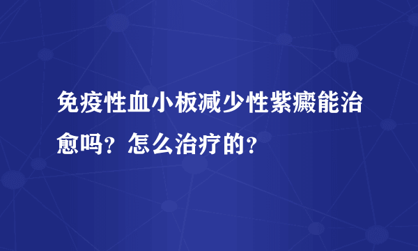 免疫性血小板减少性紫癜能治愈吗？怎么治疗的？