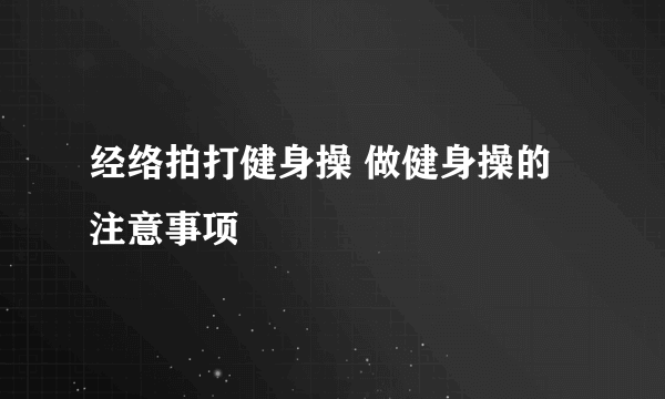 经络拍打健身操 做健身操的注意事项