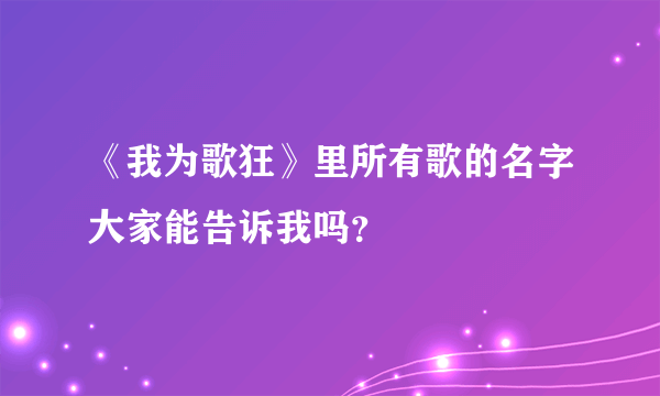 《我为歌狂》里所有歌的名字大家能告诉我吗？