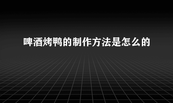 啤酒烤鸭的制作方法是怎么的