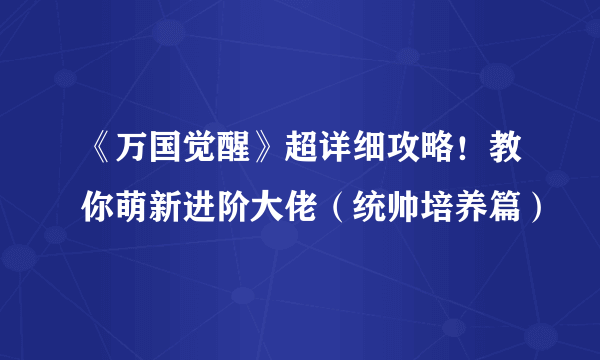 《万国觉醒》超详细攻略！教你萌新进阶大佬（统帅培养篇）