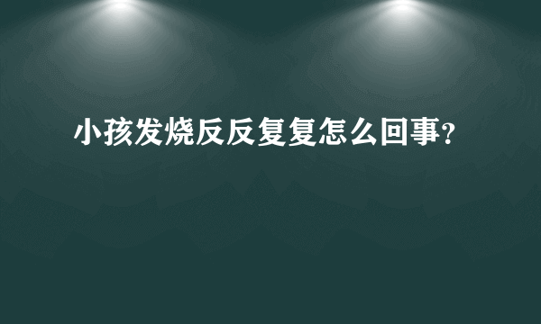 小孩发烧反反复复怎么回事？