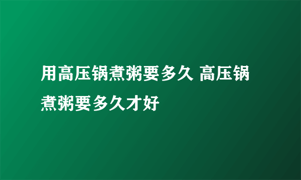 用高压锅煮粥要多久 高压锅煮粥要多久才好