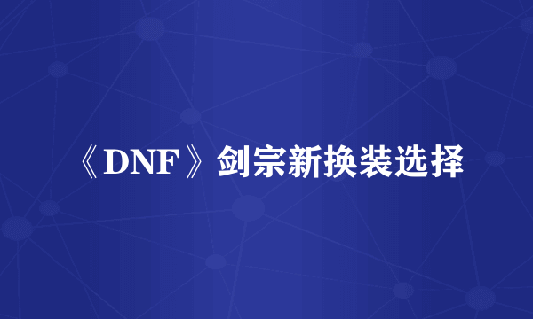 《DNF》剑宗新换装选择