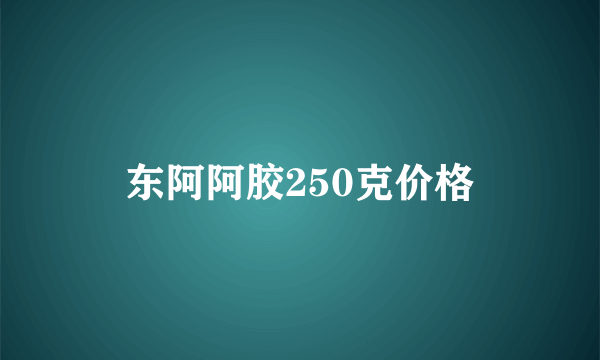 东阿阿胶250克价格