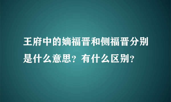 王府中的嫡福晋和侧福晋分别是什么意思？有什么区别？