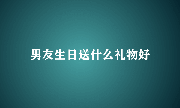 男友生日送什么礼物好