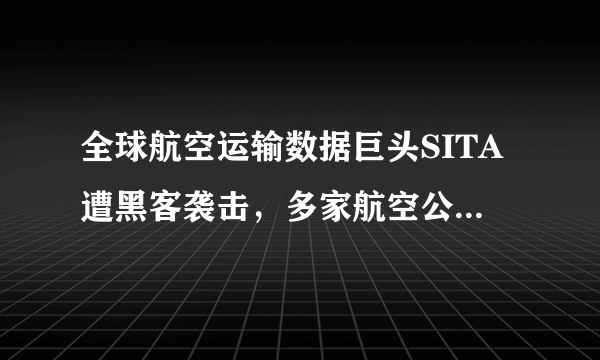 全球航空运输数据巨头SITA遭黑客袭击，多家航空公司旅客信息泄露