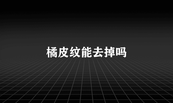 橘皮纹能去掉吗