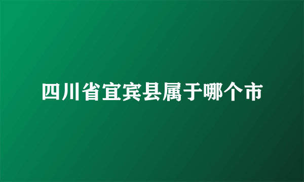 四川省宜宾县属于哪个市