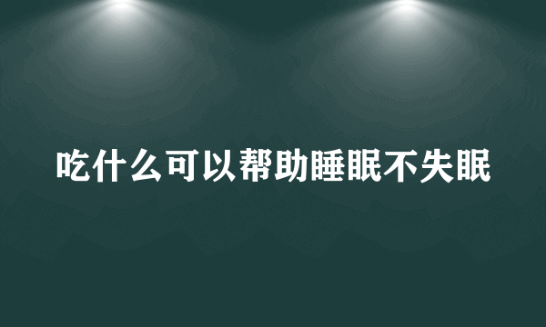 吃什么可以帮助睡眠不失眠