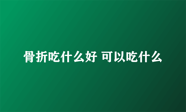 骨折吃什么好 可以吃什么