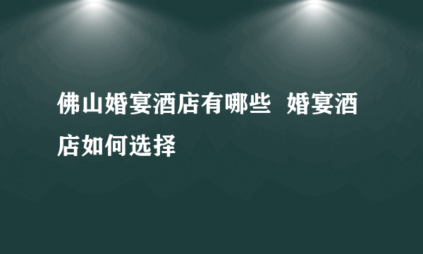 佛山婚宴酒店有哪些  婚宴酒店如何选择