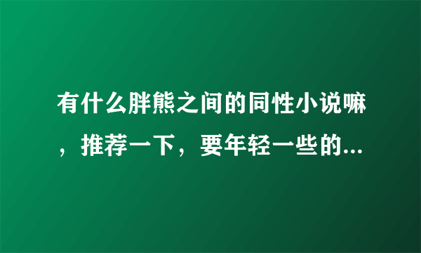 有什么胖熊之间的同性小说嘛，推荐一下，要年轻一些的，不要大叔之类的