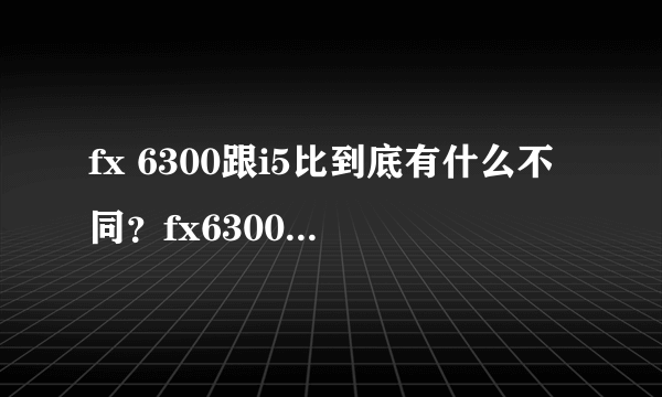 fx 6300跟i5比到底有什么不同？fx6300好不好用？