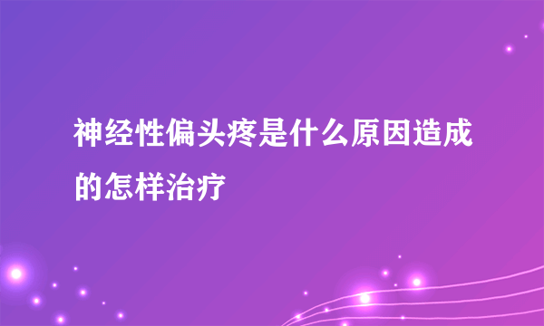 神经性偏头疼是什么原因造成的怎样治疗