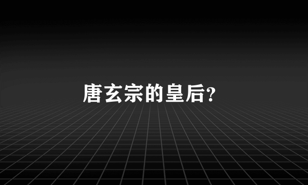 唐玄宗的皇后？