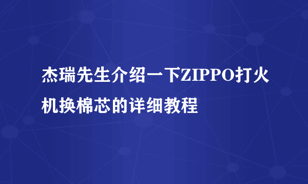 杰瑞先生介绍一下ZIPPO打火机换棉芯的详细教程