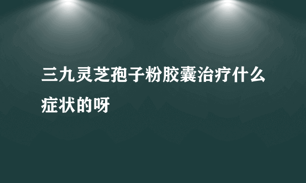 三九灵芝孢子粉胶囊治疗什么症状的呀