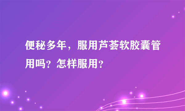 便秘多年，服用芦荟软胶囊管用吗？怎样服用？